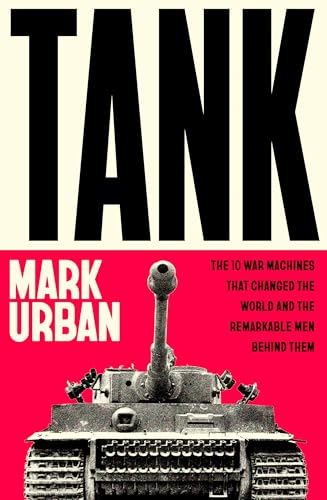 Tank: The 10 War Machines That Changed the World and the Remarkable Men Behind Them by Urban Mark