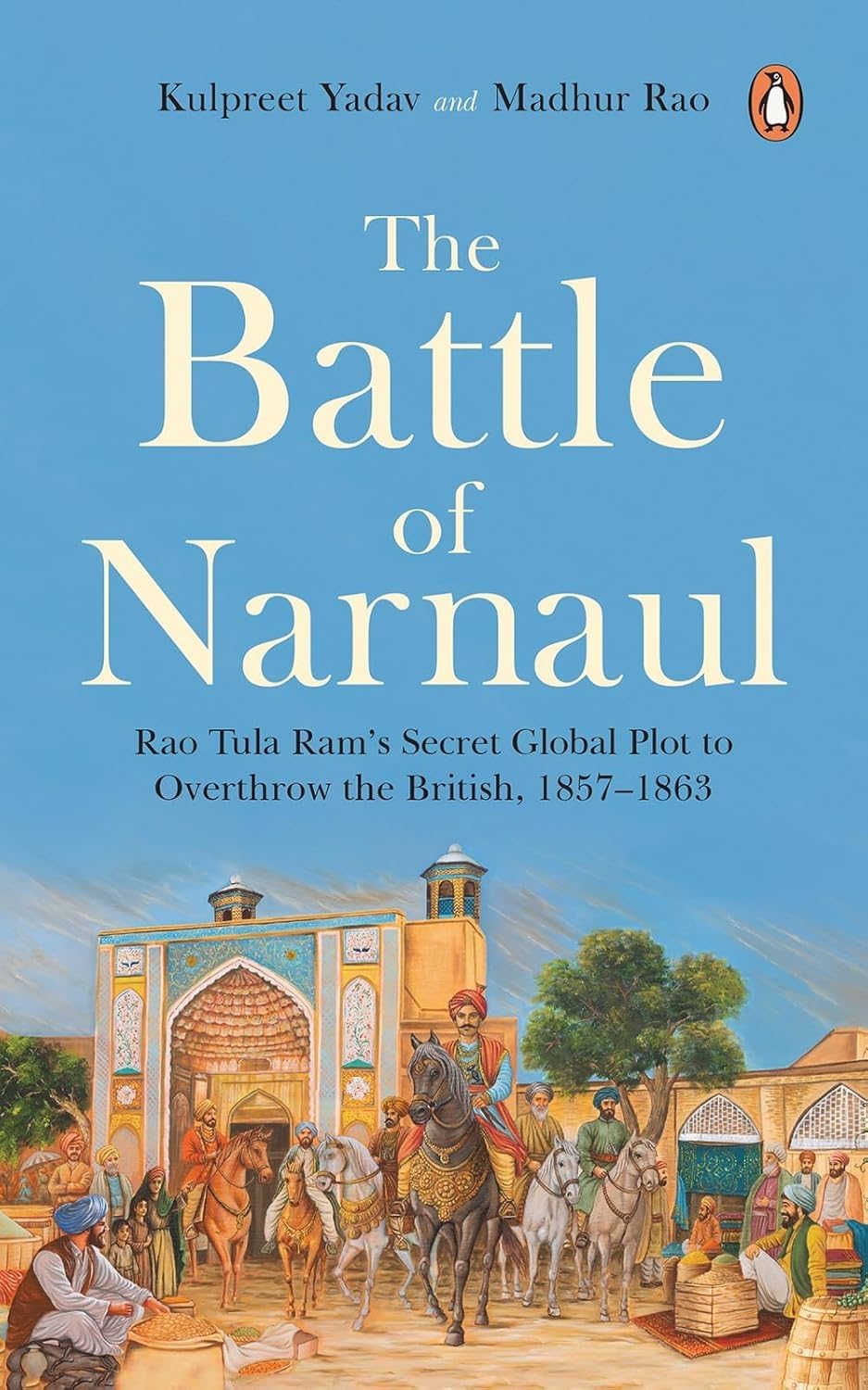 The Battle of Narnaul: Rao Tula Ram’s Secret Global Plot to Overthrow the British, 1857–1863