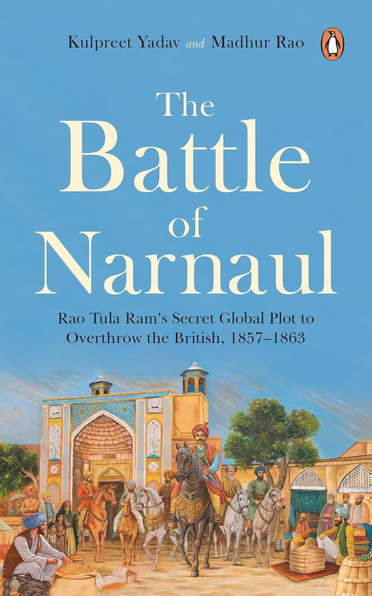 The Battle of Narnaul: Rao Tula Ram’s Secret Global Plot to Overthrow the British, 1857–1863