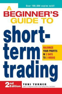 A Beginner's Guide to Short Term Trading: Maximize Your Profits in 3 Days to 3 Weeks by Toni Turner