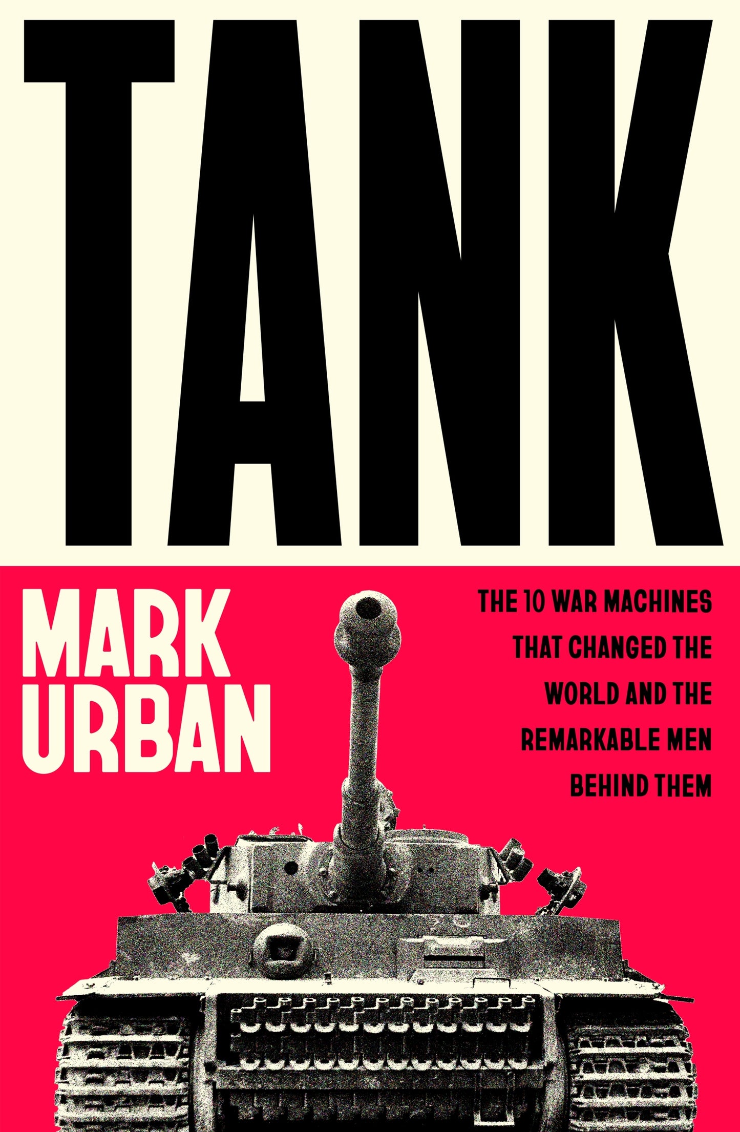 Tank: The 10 War Machines That Changed the World and the Remarkable Men Behind Them