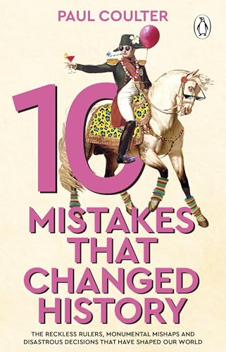 10 Mistakes That Changed History: The Reckless Rulers, Monumental Mishaps and Disastrous Decisions That Have Shaped Our World. by Paul Coulter