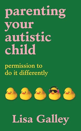 Parenting Your Autistic Child: Permission to Do it Differently by Lisa Galley