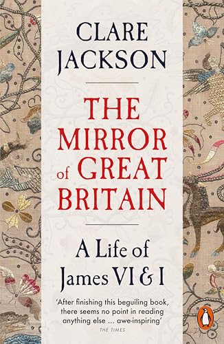 The Mirror of Great Britain: A Life of King James VI & I by Clare Jackson