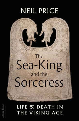 The Sea-King and the Sorceress: Life and Death in the Viking Age by Neil Price