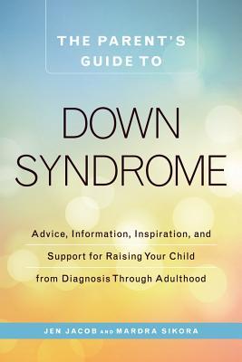 The Parent's Guide to Down Syndrome: Advice, Information, Inspiration, and Support for Raising Your Child from Diagnosis through Adulthood by Jen Jacob