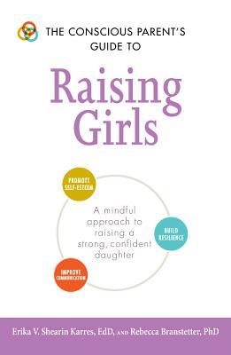 The Conscious Parent's Guide to Raising Girls: A mindful approach to raising a strong, confident daughter * Promote self-esteem * Build resilience * ...