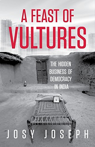 A Feast of Vultures: The Hidden Business of Democracy in India by Josy Joseph