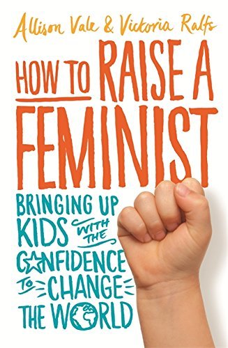 How to Raise a Feminist: Bringing Up Kids with the Confidence to Change the World by Allison; Ralfs, Victoria Vale