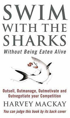 Swim With The Sharks Without Being Eaten Alive: Outsell, Outmanage, Outmotivate and Outnegotiate your Competition