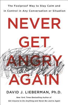 Never Get Angry Again: The Foolproof Way to Stay Calm and in Control in Any Conversation or Situation by Dr. David J. Lieberman