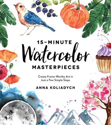 15-Minute Watercolor Masterpieces: Create Frame-Worthy Art in Just a Few Simple Steps by Anna Koliadych