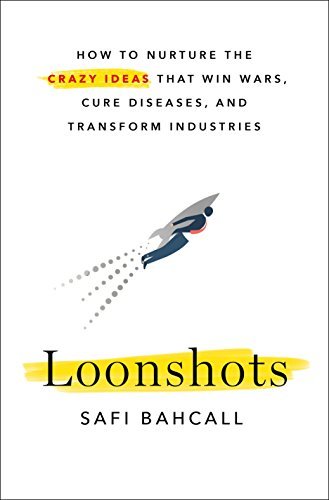 Loonshots: How to Nurture the Crazy Ideas That Win Wars, Cure Diseases, and Transform Industries by Safi Bahcall