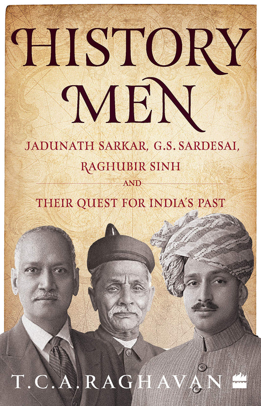 History Men: Jadunath Sarkar, G.S. Sardesai, Raghubir Sinh and Their Quest for Indias Past