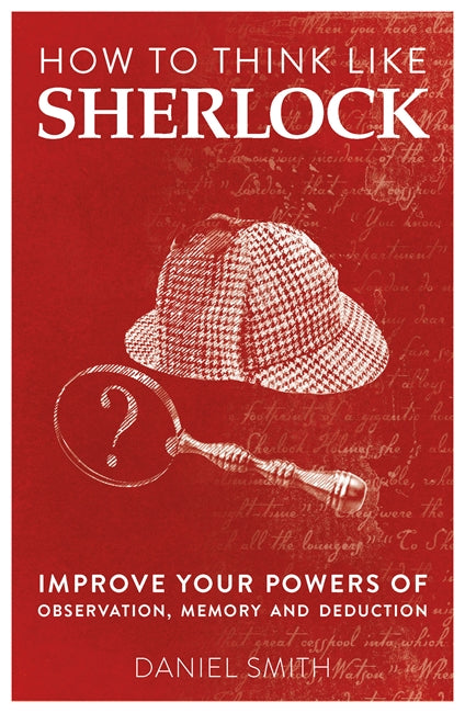 How to Think Like Sherlock: Improve Your Powers of Observation, Memory and Deduction