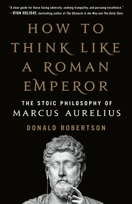 How to Think Like a Roman Emperor: The Stoic Philosophy of Marcus Aurelius by Donald J. Robertson
