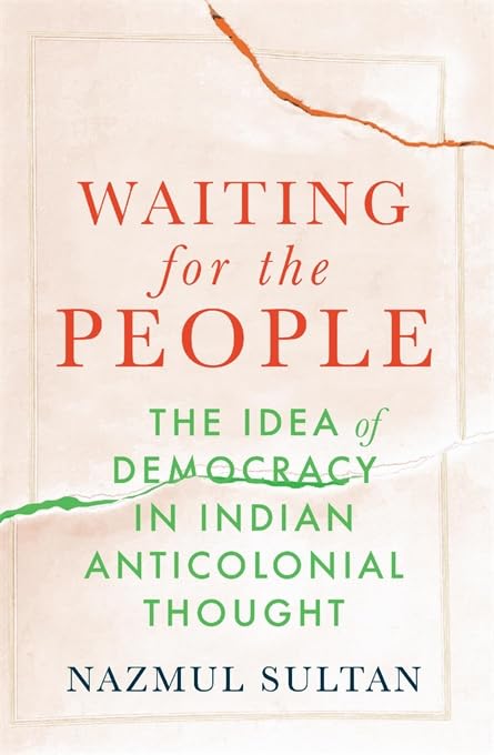Waiting for the People � The Idea of Democracy in Indian Anticolonial Thought by Nazmul Sultan