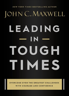Leading in Tough Times: Overcome Even the Greatest Challenges with Courage and Confidence by John C. Maxwell