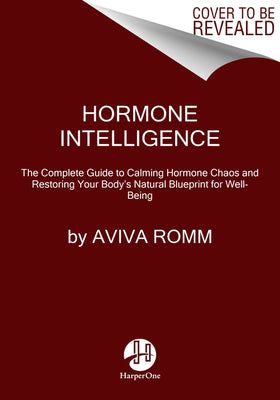 Hormone Intelligence: The Complete Guide to Calming Hormone Chaos and Restoring Your Body’s Natural Blueprint for Well-Being by Aviva Romm
