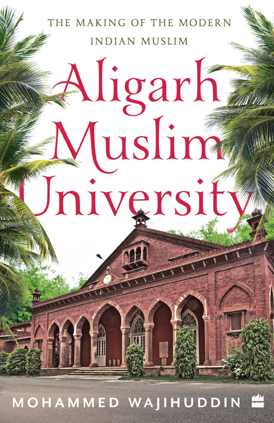 Aligarh Muslim University : The Making of the Modern Indian Muslim