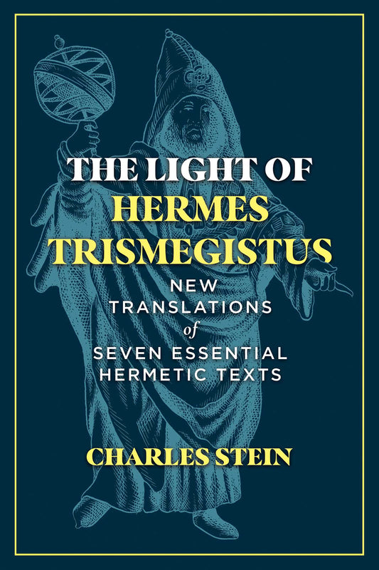 The Light of Hermes Trismegistus: New Translations of Seven Essential Hermetic Texts by Charles Stein