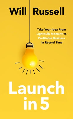 Launch in 5: Take Your Idea from Lightbulb Moment to Profitable Business in Record Time by Will Russell