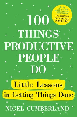 100 Things Productive People Do: Little Lessons in Getting Things Done by Nigel Cumberland