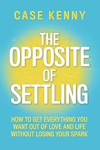 The Opposite of Settling: How to Get Everything You Want Out of Love and Life without Losing Your Sp by Case Kenny