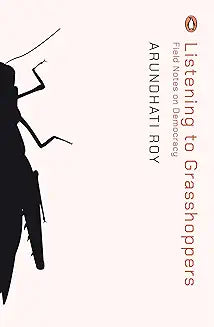 Listening to Grasshoppers: Field Notes on Democracy by Arundhati Roy