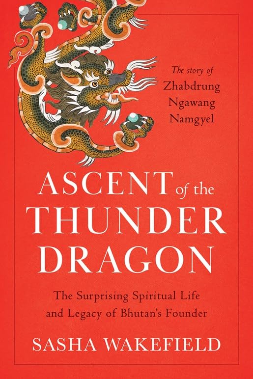 Ascent of the Thunder Dragon: the Surprising Spiritual Life and Legacy of Bhutan'S Founder by Sasha Wakefield