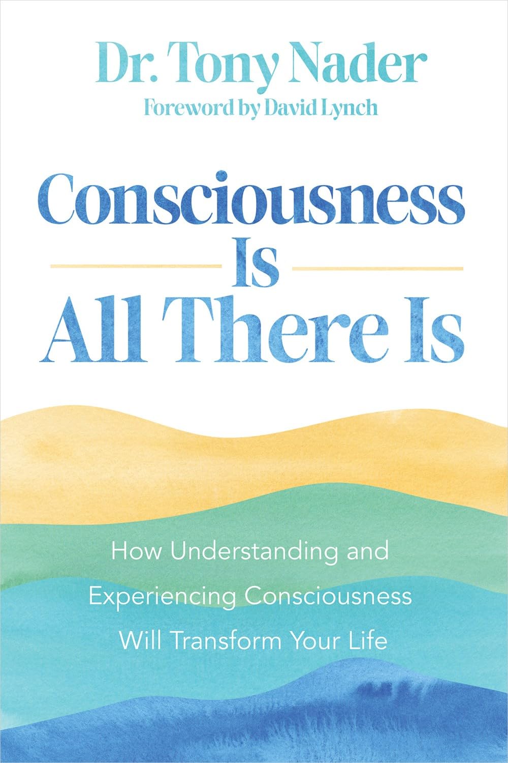 Consciousness Is All There Is: How Understanding and Experiencing Consciousness Will Transform Your by Dr Toni Nader