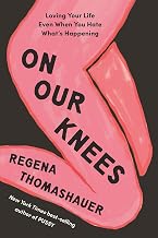 On Our Knees: Loving Your Life Even When You Hate What's Happening by Regena Thomashauer