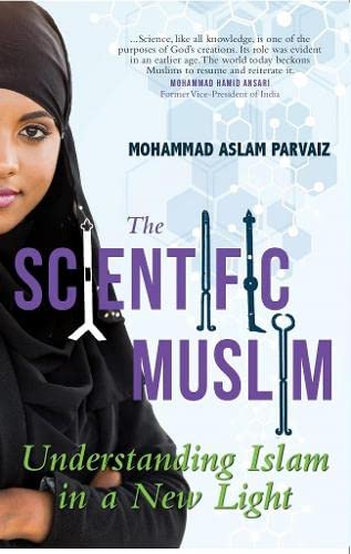 The Scientific Muslim: Understanding Islam in a New Light by Mohammad Aslam Parvaiz