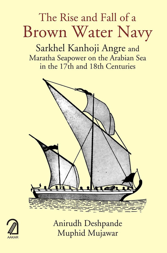 The Rise and Fall of a Brown Water Navy: Sarkhel Kanhoji Angre and Maratha Sea Power on the Arabian Sea in the 17th and 18th Centuries