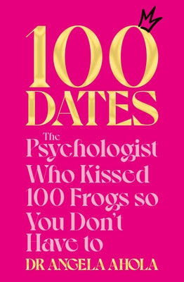 100 Dates: The Psychologist Who Kissed 100 Frogs So You Don't Have To by Dr Angela Ahola