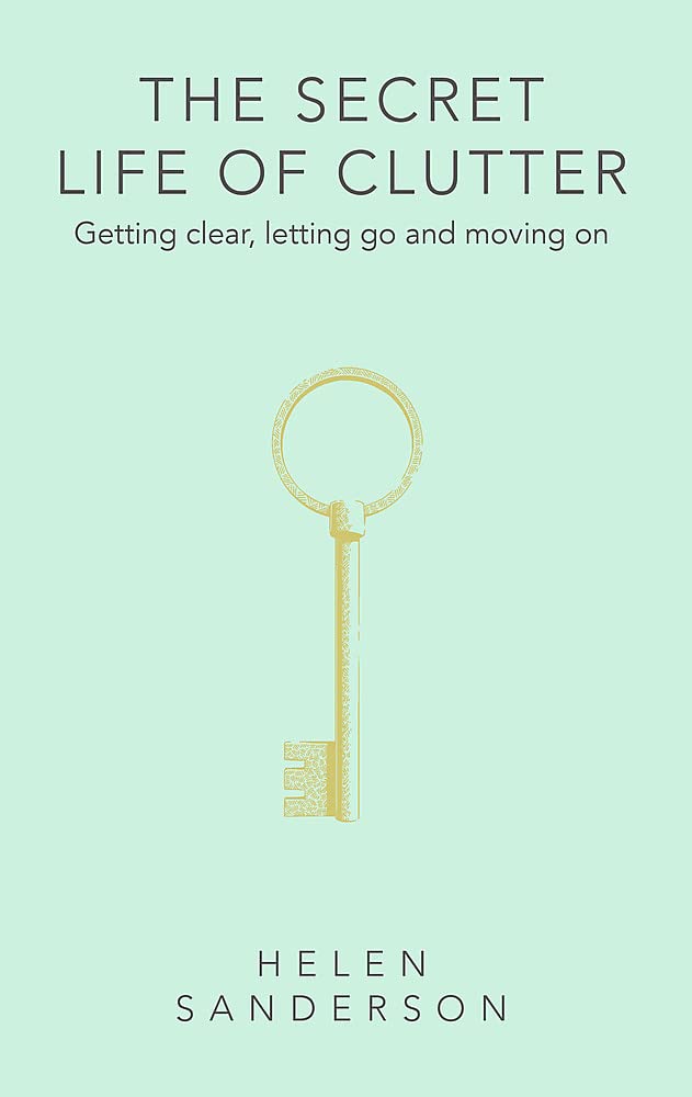 The Secret Life of Clutter: Getting clear, letting go and moving on by Helen Sanderson