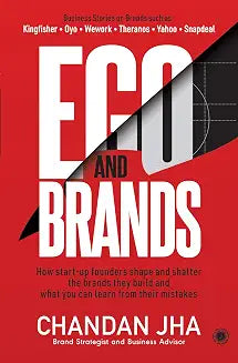 Ego and Brands: How start-up founders shape and shatter the brands they build and what you can learn by Chandan Jha