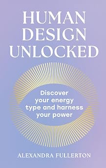 Human Design Unlocked: The essential new self-improvement guide to harnessing your energy for personal growth, wellness and empowerment by Alexandra Fullerton