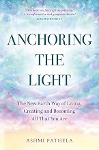 Anchoring the Light: the New Earth Way of Living, Creating and Becoming All That You Are by Ashmi Pathela