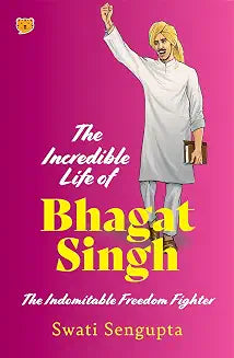 The Incredible Life of Bhagat Singh THE INDOMITABLE FREEDOM FIGHTER by Swati Sengupta