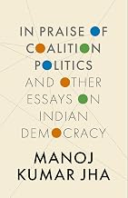 In Praise of Coalition Politics and Other Essays on Indian Democracy by Manoj K. Jha