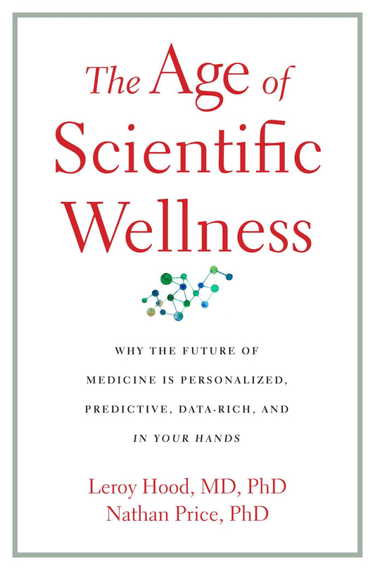 The Age of Scientific Wellness: Why the Future of Medicine Is Personalized, Predictive, Data-Rich, a by Nathan Price Leroy Hood