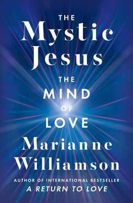 The Mystic Jesus: The Mind of Love―An Exploration of the Spiritual Teachings of Jesus Offering Reflections and Guidance for Modern Life by Marianne Williamson