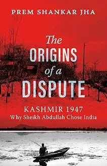 The Origins of a Dispute: Kashmir 1947: Why Sheikh Abdullah Chose India by Prem Shankar Jha