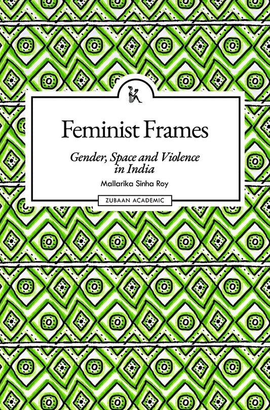 Feminist Frames: Gender, Space and Viole by Mallarika Sinha Roy