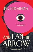And I Am the Arrow by Pia Ghosh-Roy