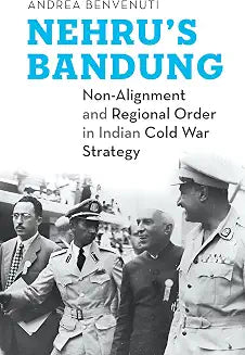 Nehru’S Bandung Non-Alignment and Regional Order in Indian Cold War Strategy by Andrea Benvenuti