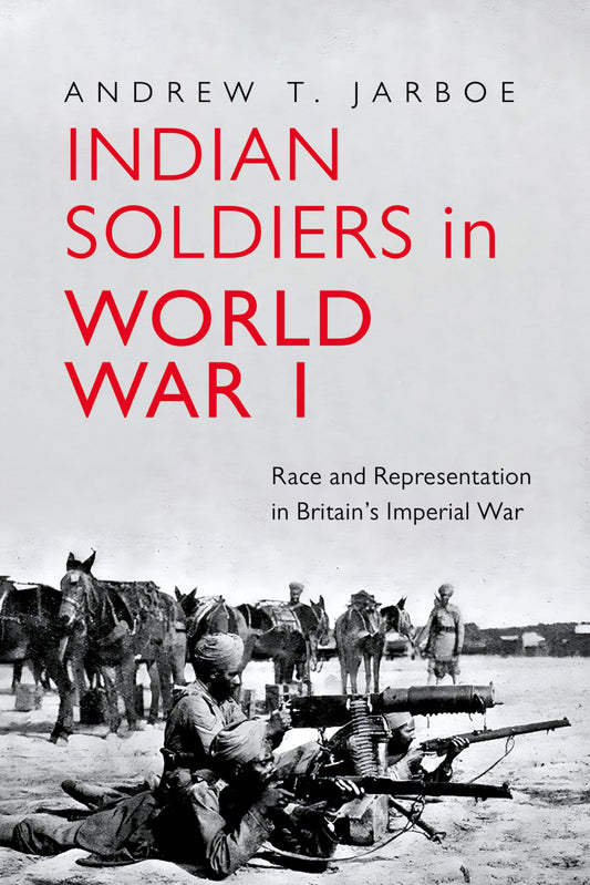 Indian Soldiers in World War I Race and Representation in Britain�s Imperial War by Andrew T. Jarboe