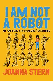 I Am Not a Robot : My Year Using AI to Do (Almost) Everything by Joanna Stern