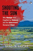 Shooting the Sun: Why Manipur Was Engulfed by Violence and the Government Remained Silent by Nandita Haksar
